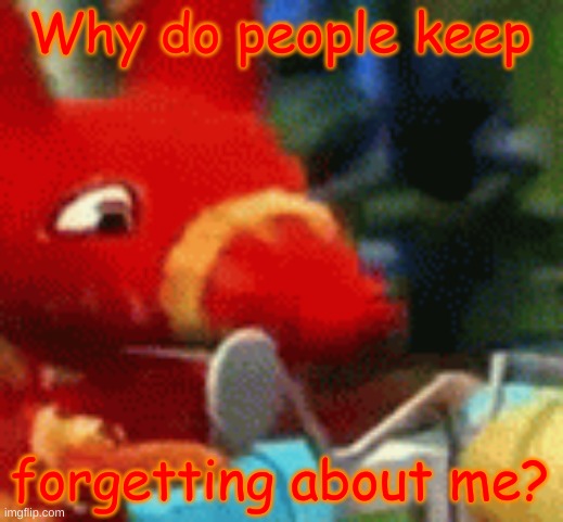 Afraid Pretztail | Why do people keep forgetting about me? | image tagged in afraid pretztail | made w/ Imgflip meme maker