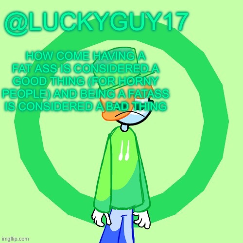 LuckyGuy17 Template | HOW COME HAVING A FAT ASS IS CONSIDERED A GOOD THING (FOR HORNY PEOPLE) AND BEING A FATASS IS CONSIDERED A BAD THING | image tagged in luckyguy17 template | made w/ Imgflip meme maker