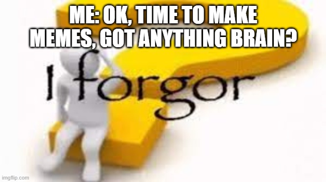 i forgor | ME: OK, TIME TO MAKE MEMES, GOT ANYTHING BRAIN? | image tagged in i forgor | made w/ Imgflip meme maker