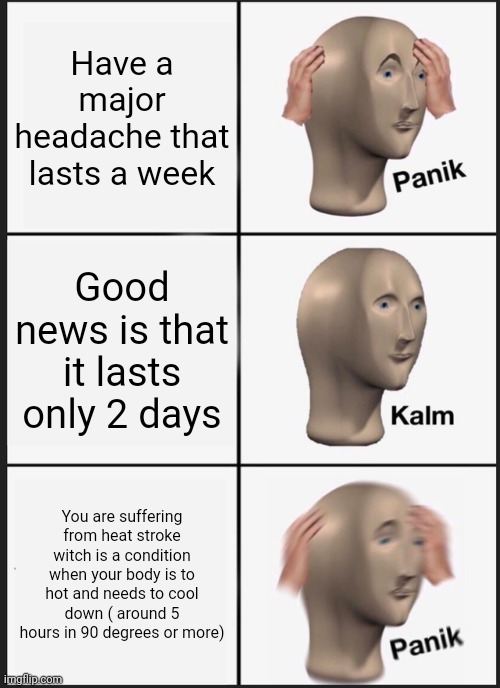Panik Kalm Panik | Have a major headache that lasts a week; Good news is that it lasts only 2 days; You are suffering from heat stroke witch is a condition when your body is to hot and needs to cool down ( around 5 hours in 90 degrees or more) | image tagged in memes,panik kalm panik | made w/ Imgflip meme maker