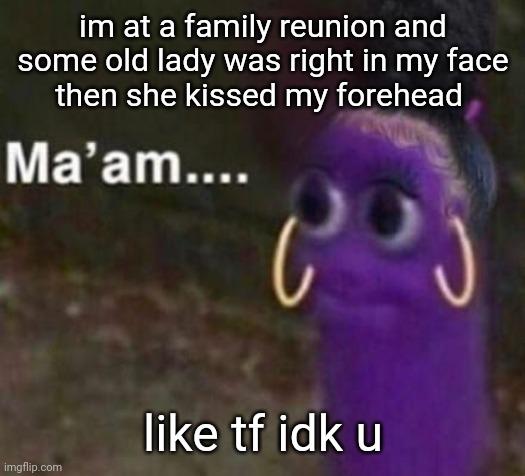 i saw my mexican aunt she's bragging about how her son is more successful than me | im at a family reunion and some old lady was right in my face
then she kissed my forehead; like tf idk u | image tagged in maam | made w/ Imgflip meme maker