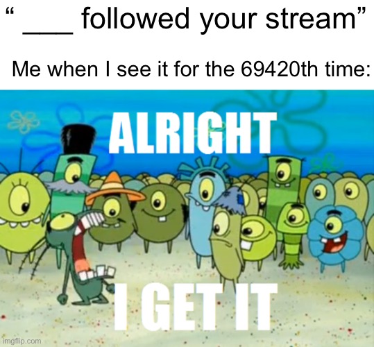 Alright I get It | “ ___ followed your stream”; Me when I see it for the 69420th time: | image tagged in alright i get it,memes,funny memes,funny | made w/ Imgflip meme maker