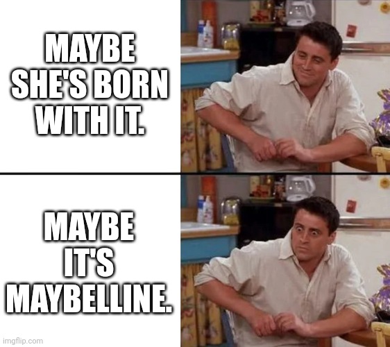 Surprised Joey | MAYBE SHE'S BORN WITH IT. MAYBE IT'S MAYBELLINE. | image tagged in surprised joey | made w/ Imgflip meme maker