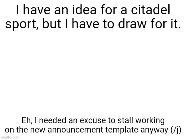 Yay | I have an idea for a citadel sport, but I have to draw for it. Eh, I needed an excuse to stall working on the new announcement template anyway (/j) | made w/ Imgflip meme maker