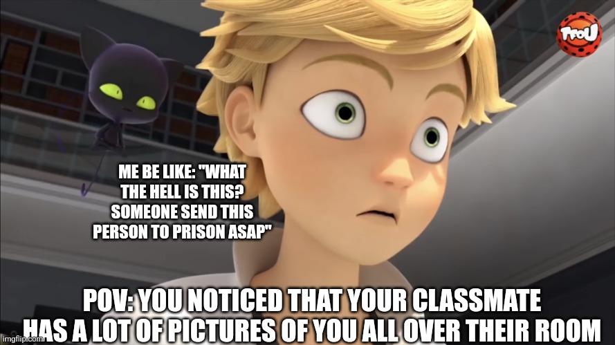 Your classmate has pictures of you all over their room | ME BE LIKE: "WHAT THE HELL IS THIS? SOMEONE SEND THIS PERSON TO PRISON ASAP"; POV: YOU NOTICED THAT YOUR CLASSMATE HAS A LOT OF PICTURES OF YOU ALL OVER THEIR ROOM | image tagged in adrien is shocked,miraculous ladybug | made w/ Imgflip meme maker