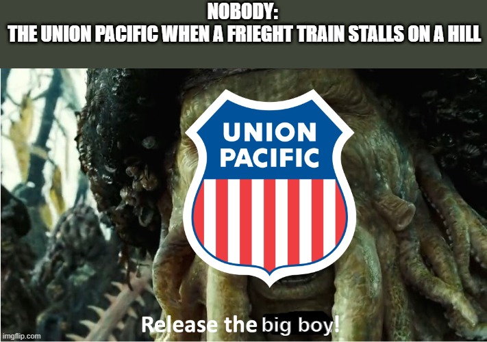 release the kraken | NOBODY:
 THE UNION PACIFIC WHEN A FRIEGHT TRAIN STALLS ON A HILL; big boy | image tagged in memes,funny,trains,msmg | made w/ Imgflip meme maker