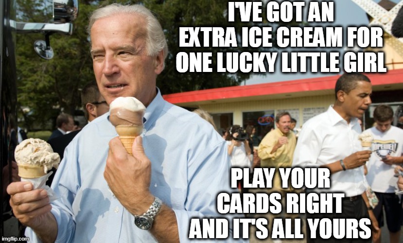 Your lucky day! | I'VE GOT AN EXTRA ICE CREAM FOR ONE LUCKY LITTLE GIRL; PLAY YOUR CARDS RIGHT AND IT'S ALL YOURS | image tagged in joe biden ice cream day,little girl | made w/ Imgflip meme maker