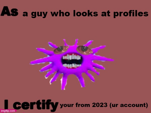 As X, i certify Y | a guy who looks at profiles your from 2023 (ur account) | image tagged in as x i certify y | made w/ Imgflip meme maker