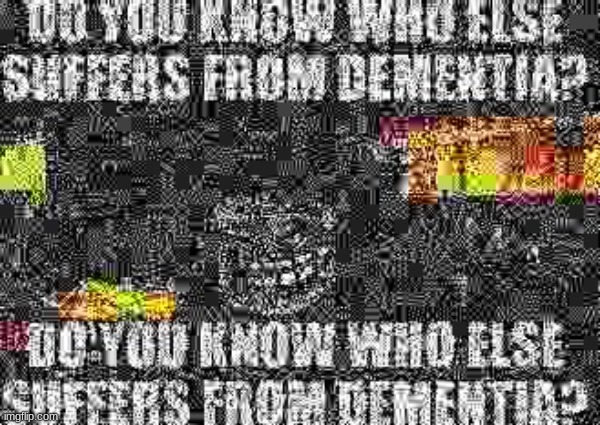 Do you know who else suffers from dementia? | image tagged in memes,deep fried,dank,dank memes,funny,muscle man | made w/ Imgflip meme maker
