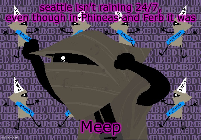 me fr | seattle isn't raining 24/7, even though in Phineas and Ferb it was; Meep | image tagged in me fr | made w/ Imgflip meme maker