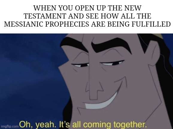 It's all coming together | WHEN YOU OPEN UP THE NEW TESTAMENT AND SEE HOW ALL THE MESSIANIC PROPHECIES ARE BEING FULFILLED | image tagged in it's all coming together | made w/ Imgflip meme maker