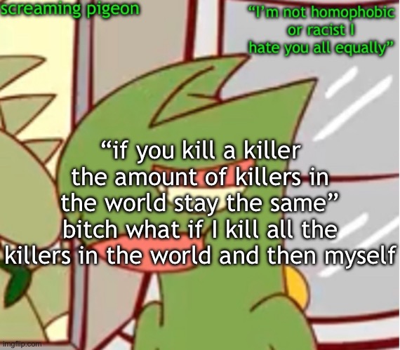 announcement on my Twitter dot com | “if you kill a killer the amount of killers in the world stay the same”
bitch what if I kill all the killers in the world and then myself | image tagged in announcement on my twitter dot com | made w/ Imgflip meme maker