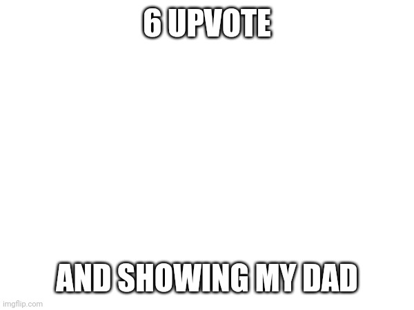 6 UPVOTE; AND SHOWING MY DAD | image tagged in memes | made w/ Imgflip meme maker