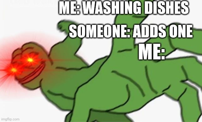 ? | ME: WASHING DISHES; SOMEONE: ADDS ONE; ME: | image tagged in pepe punch,memes | made w/ Imgflip meme maker