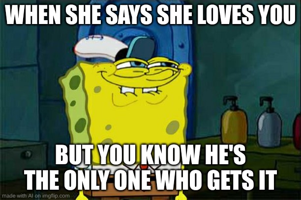 The D ? [Mod Note: that was so out of pocket LOL] | WHEN SHE SAYS SHE LOVES YOU; BUT YOU KNOW HE'S THE ONLY ONE WHO GETS IT | image tagged in memes,don't you squidward,ai meme | made w/ Imgflip meme maker