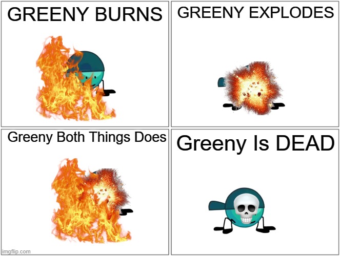 Blank Comic Panel 2x2 | GREENY BURNS; GREENY EXPLODES; Greeny Both Things Does; Greeny Is DEAD | image tagged in memes,blank comic panel 2x2 | made w/ Imgflip meme maker