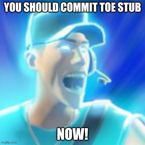 Scout Tells You To KYS | YOU SHOULD COMMIT TOE STUB NOW! | image tagged in scout tells you to kys | made w/ Imgflip meme maker