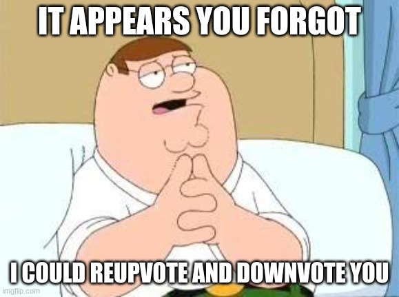 peter griffin go on | IT APPEARS YOU FORGOT I COULD REUPVOTE AND DOWNVOTE YOU | image tagged in peter griffin go on | made w/ Imgflip meme maker