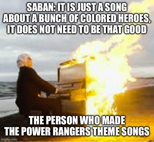 Some versions are good, others are not | SABAN: IT IS JUST A SONG ABOUT A BUNCH OF COLORED HEROES, IT DOES NOT NEED TO BE THAT GOOD; THE PERSON WHO MADE THE POWER RANGERS THEME SONGS | image tagged in playing flaming piano | made w/ Imgflip meme maker