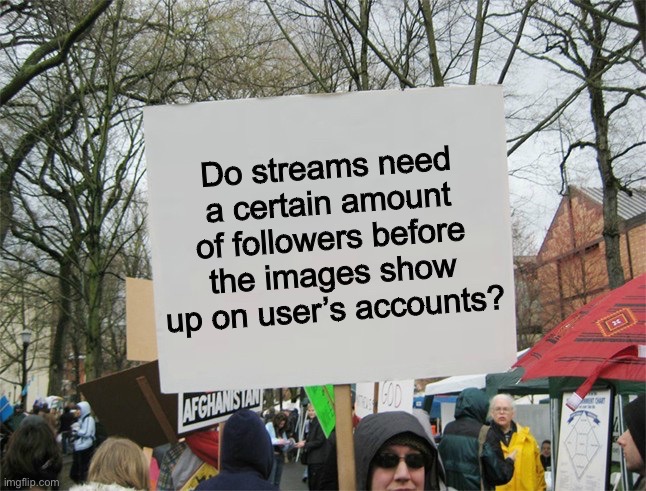 … | Do streams need a certain amount of followers before the images show up on user’s accounts? | image tagged in blank protest sign | made w/ Imgflip meme maker