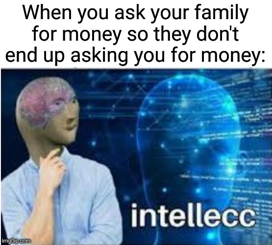 genius move | When you ask your family for money so they don't end up asking you for money: | image tagged in intellecc,money,infinite iq,smart,poor,lying | made w/ Imgflip meme maker