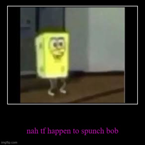 nah tf happen to spunch bob | image tagged in funny,demotivationals | made w/ Imgflip demotivational maker