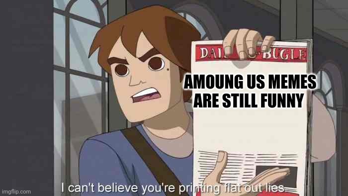 i can't believe you're printing flat out lies | AMOUNG US MEMES ARE STILL FUNNY | image tagged in i can't believe you're printing flat out lies | made w/ Imgflip meme maker