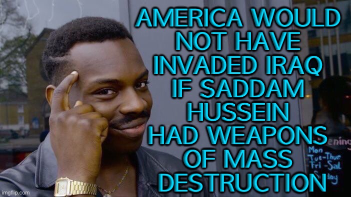 Saddam's WMD | AMERICA WOULD 
NOT HAVE 
INVADED IRAQ 
IF SADDAM 
HUSSEIN 
HAD WEAPONS 
OF MASS 
DESTRUCTION | image tagged in memes,roll safe think about it | made w/ Imgflip meme maker