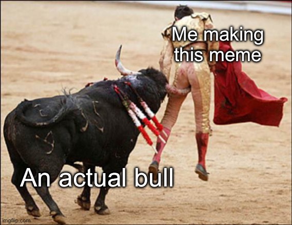 Bulls*t meme | Me making this meme An actual bull | image tagged in consequences of stupidity | made w/ Imgflip meme maker