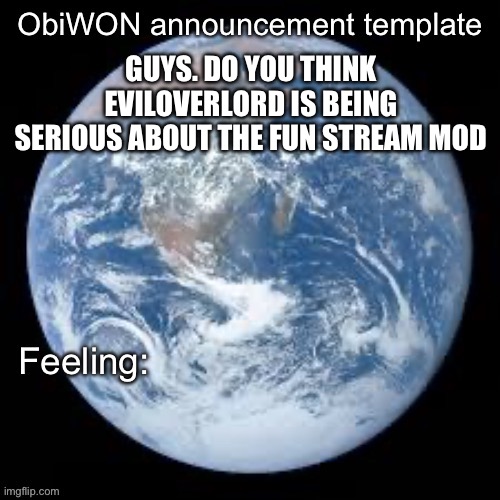 ObiWON announcement template | GUYS. DO YOU THINK EVILOVERLORD IS BEING SERIOUS ABOUT THE FUN STREAM MOD | image tagged in obiwon announcement template | made w/ Imgflip meme maker