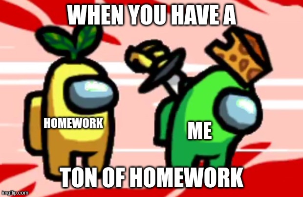 Among Us Stab | WHEN YOU HAVE A; HOMEWORK; ME; TON OF HOMEWORK | image tagged in among us stab | made w/ Imgflip meme maker