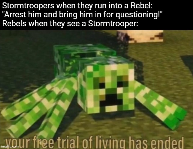 I mean... | Stormtroopers when they run into a Rebel:
"Arrest him and bring him in for questioning!"
Rebels when they see a Stormtrooper: | image tagged in your free trial of living has ended,rebels,stormtroopers | made w/ Imgflip meme maker