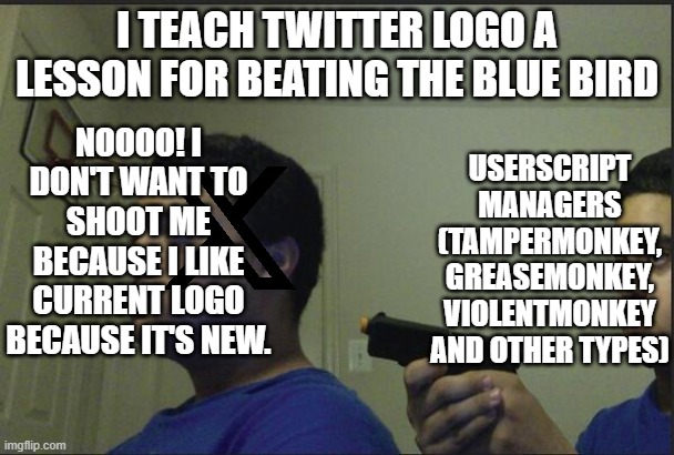 I teach Twitter X Logo a lesson for beating the blue bird | I TEACH TWITTER LOGO A LESSON FOR BEATING THE BLUE BIRD; NOOOO! I DON'T WANT TO SHOOT ME BECAUSE I LIKE CURRENT LOGO BECAUSE IT'S NEW. USERSCRIPT MANAGERS (TAMPERMONKEY, GREASEMONKEY, VIOLENTMONKEY AND OTHER TYPES) | image tagged in trust nobody not even yourself,enemy,enemies,beating,browser,management | made w/ Imgflip meme maker