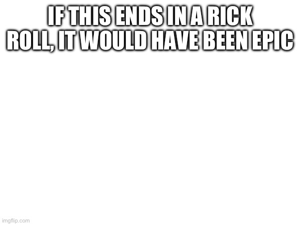 @eviloverlord | IF THIS ENDS IN A RICK ROLL, IT WOULD HAVE BEEN EPIC | made w/ Imgflip meme maker