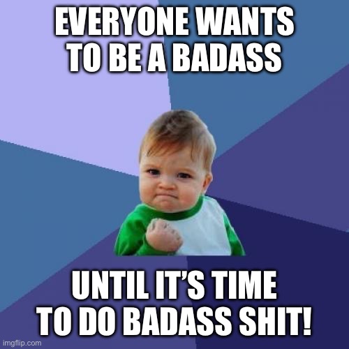 Success Kid | EVERYONE WANTS TO BE A BADASS; UNTIL IT’S TIME TO DO BADASS SHIT! | image tagged in memes,success kid | made w/ Imgflip meme maker