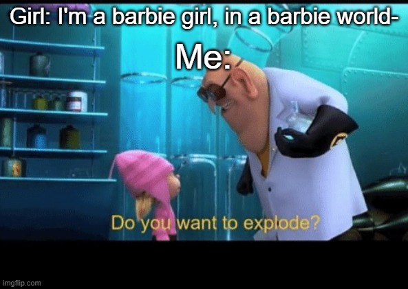That song is SO ANNOYING | Me:; Girl: I'm a barbie girl, in a barbie world- | image tagged in do you want to explode | made w/ Imgflip meme maker