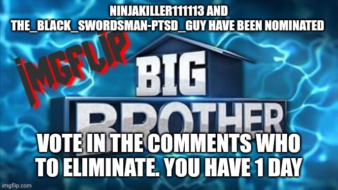 Nomination | NINJAKILLER111113 AND THE_BLACK_SWORDSMAN-PTSD_GUY HAVE BEEN NOMINATED; VOTE IN THE COMMENTS WHO TO ELIMINATE. YOU HAVE 1 DAY | image tagged in imgflip big brother logo | made w/ Imgflip meme maker