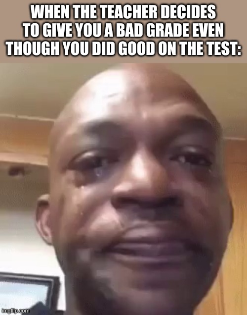 no idea what the title should be | WHEN THE TEACHER DECIDES TO GIVE YOU A BAD GRADE EVEN THOUGH YOU DID GOOD ON THE TEST: | image tagged in sad man,funny,memes,funny memes | made w/ Imgflip meme maker