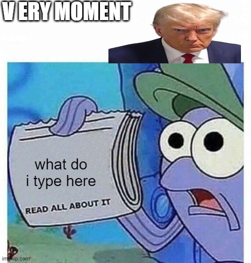 vbery moment | V ERY MOMENT; what do i type here | image tagged in read all about it,moment,donald trump,donald trump mugshot,spongebob,iceu | made w/ Imgflip meme maker