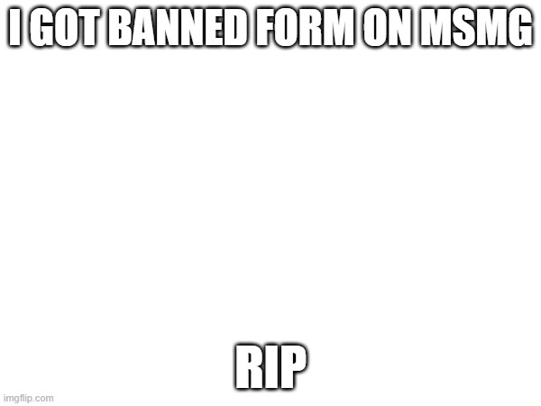 I GOT BANNED FORM ON MSMG; RIP | image tagged in why me | made w/ Imgflip meme maker