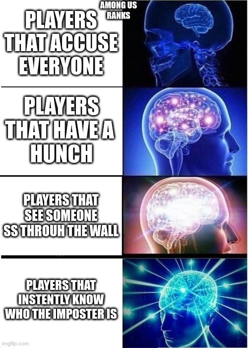Expanding Brain Meme | AMONG US
RANKS; PLAYERS THAT ACCUSE EVERYONE; PLAYERS THAT HAVE A 
HUNCH; PLAYERS THAT SEE SOMEONE SS THROUH THE WALL; PLAYERS THAT INSTENTLY KNOW WHO THE IMPOSTER IS | image tagged in memes,expanding brain | made w/ Imgflip meme maker