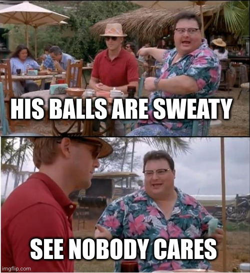 See Nobody Cares Meme | HIS BALLS ARE SWEATY SEE NOBODY CARES | image tagged in memes,see nobody cares | made w/ Imgflip meme maker