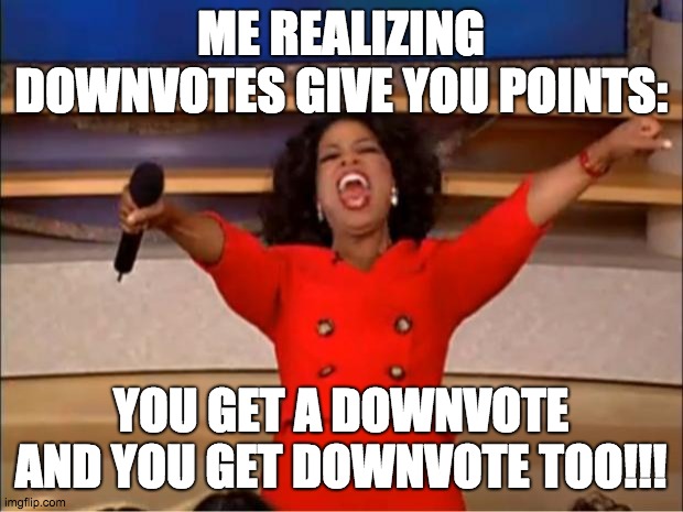 breh | ME REALIZING DOWNVOTES GIVE YOU POINTS:; YOU GET A DOWNVOTE AND YOU GET DOWNVOTE TOO!!! | image tagged in memes,oprah you get a | made w/ Imgflip meme maker