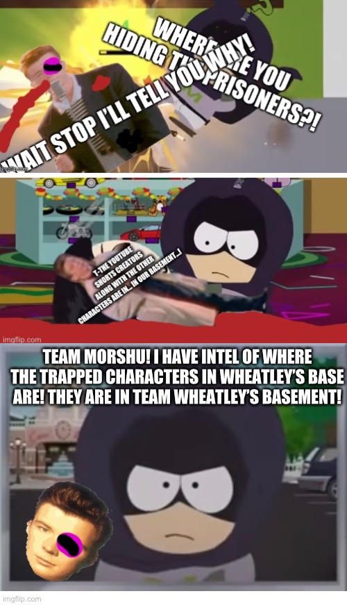 Mysterion’s first mission! (The post of him killing Stop Cop is uncannon btw) | TEAM MORSHU! I HAVE INTEL OF WHERE THE TRAPPED CHARACTERS IN WHEATLEY’S BASE ARE! THEY ARE IN TEAM WHEATLEY’S BASEMENT! | made w/ Imgflip meme maker