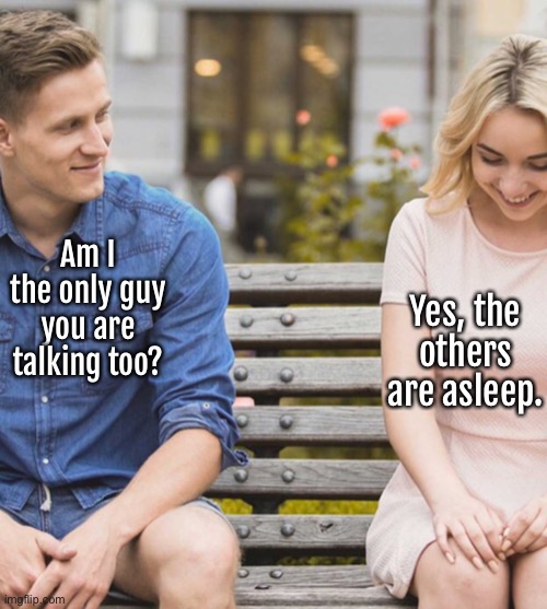 Am I the only guy | Am I the only guy you are talking too? Yes, the others are asleep. | image tagged in only guy,you talk too,yes,others are sleeping | made w/ Imgflip meme maker