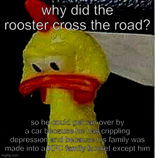 The bucket was delicious! | why did the rooster cross the road? so he could get ran over by a car because he has crippling depression and because his family was made into a KFC family bucket except him | image tagged in sad chicken,fresh memes,funny,memes,dark humor | made w/ Imgflip meme maker