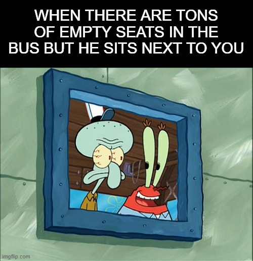 SO Annoying!! | WHEN THERE ARE TONS OF EMPTY SEATS IN THE BUS BUT HE SITS NEXT TO YOU | image tagged in squidward pissed with mr krabs,school,bus,annoying,kid | made w/ Imgflip meme maker