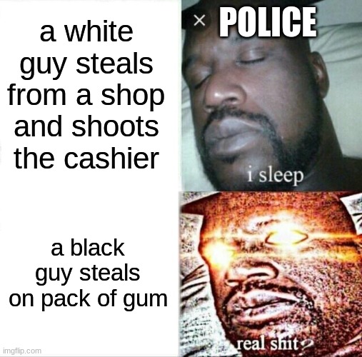 Sleeping Shaq Meme | a white guy steals from a shop and shoots the cashier; POLICE; a black guy steals on pack of gum | image tagged in memes,sleeping shaq | made w/ Imgflip meme maker