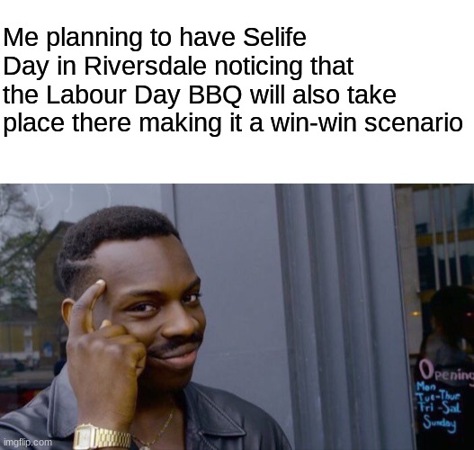 I know, but plz don't ask... | Me planning to have Selife Day in Riversdale noticing that the Labour Day BBQ will also take place there making it a win-win scenario | image tagged in blank white template,memes,roll safe think about it | made w/ Imgflip meme maker