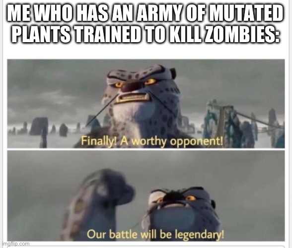 Finally! A worthy opponent! | ME WHO HAS AN ARMY OF MUTATED PLANTS TRAINED TO KILL ZOMBIES: | image tagged in finally a worthy opponent | made w/ Imgflip meme maker